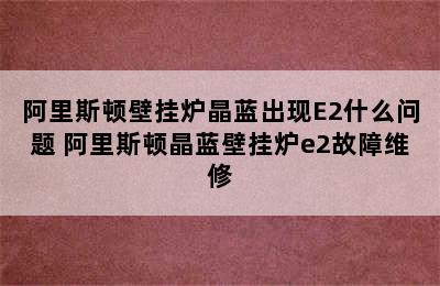 阿里斯顿壁挂炉晶蓝出现E2什么问题 阿里斯顿晶蓝壁挂炉e2故障维修